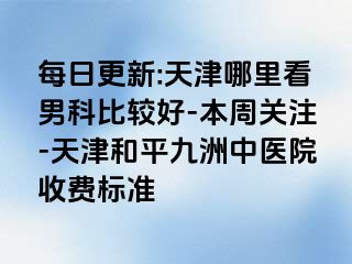 每日更新:天津哪里看男科比较好-本周关注-天津和平九洲中医院收费标准