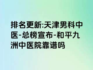 排名更新:天津男科中医-总榜宣布-和平九洲中医院靠谱吗