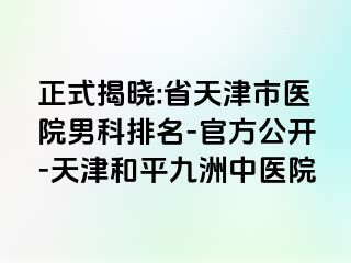 正式揭晓:省天津市医院男科排名-官方公开-天津和平九洲中医院