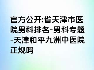 官方公开:省天津市医院男科排名-男科专题-天津和平九洲中医院正规吗