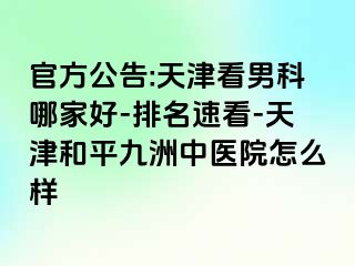 官方公告:天津看男科哪家好-排名速看-天津和平九洲中医院怎么样