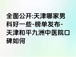 全面公开:天津哪家男科好一些-榜单发布-天津和平九洲中医院口碑如何