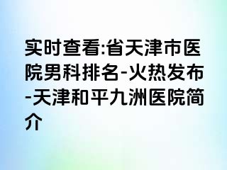 实时查看:省天津市医院男科排名-火热发布-天津和平九洲医院简介