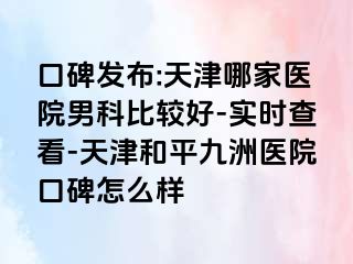 口碑发布:天津哪家医院男科比较好-实时查看-天津和平九洲医院口碑怎么样