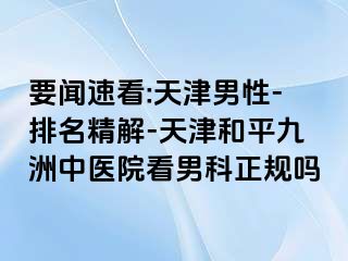 要闻速看:天津男性-排名精解-天津和平九洲中医院看男科正规吗