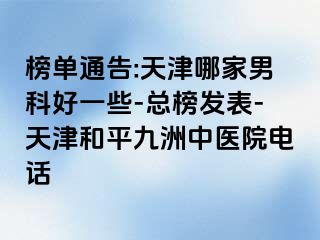 榜单通告:天津哪家男科好一些-总榜发表-天津和平九洲中医院电话
