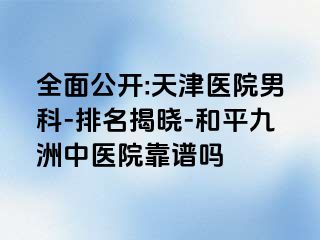 全面公开:天津医院男科-排名揭晓-和平九洲中医院靠谱吗