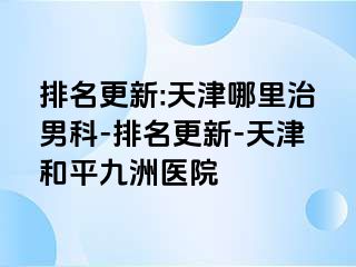 排名更新:天津哪里治男科-排名更新-天津和平九洲医院
