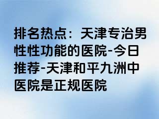 排名热点：天津专治男性性功能的医院-今日推荐-天津和平九洲中医院是正规医院