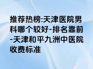 推荐热榜:天津医院男科哪个较好-排名靠前-天津和平九洲中医院收费标准