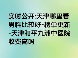 实时公开:天津哪里看男科比较好-榜单更新-天津和平九洲中医院收费高吗