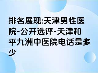 排名展现:天津男性医院-公开选评-天津和平九洲中医院电话是多少