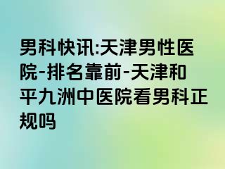 男科快讯:天津男性医院-排名靠前-天津和平九洲中医院看男科正规吗
