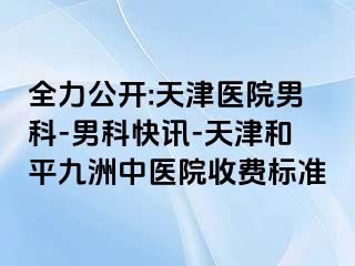 全力公开:天津医院男科-男科快讯-天津和平九洲中医院收费标准