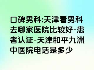 口碑男科:天津看男科去哪家医院比较好-患者认证-天津和平九洲中医院电话是多少
