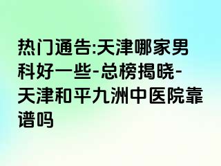 热门通告:天津哪家男科好一些-总榜揭晓-天津和平九洲中医院靠谱吗