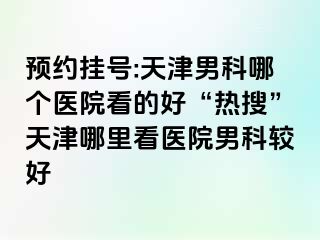 预约挂号:天津男科哪个医院看的好“热搜”天津哪里看医院男科较好