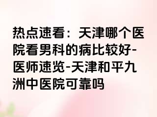 热点速看：天津哪个医院看男科的病比较好-医师速览-天津和平九洲中医院可靠吗
