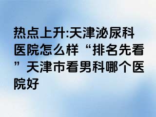 热点上升:天津泌尿科医院怎么样“排名先看”天津市看男科哪个医院好