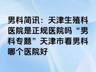 男科简讯：天津生殖科医院是正规医院吗“男科专题”天津市看男科哪个医院好