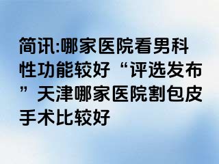 简讯:哪家医院看男科性功能较好“评选发布”天津哪家医院割包皮手术比较好