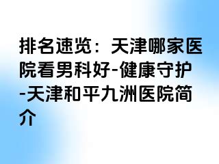 排名速览：天津哪家医院看男科好-健康守护-天津和平九洲医院简介