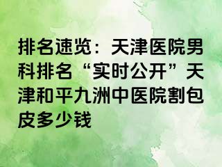 排名速览：天津医院男科排名“实时公开”天津和平九洲中医院割包皮多少钱
