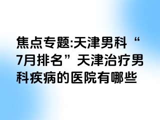 焦点专题:天津男科“7月排名”天津治疗男科疾病的医院有哪些