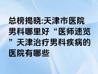 总榜揭晓:天津市医院男科哪里好“医师速览”天津治疗男科疾病的医院有哪些