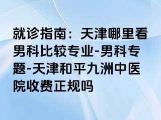 就诊指南：天津哪里看男科比较专业-男科专题-天津和平九洲中医院收费正规吗