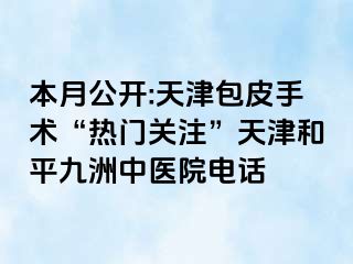 本月公开:天津包皮手术“热门关注”天津和平九洲中医院电话