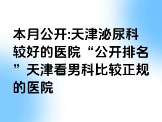 本月公开:天津泌尿科较好的医院“公开排名”天津看男科比较正规的医院