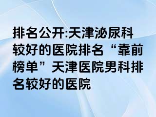 排名公开:天津泌尿科较好的医院排名“靠前榜单”天津医院男科排名较好的医院