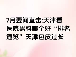 7月要闻直击:天津看医院男科哪个好“排名速览”天津包皮过长