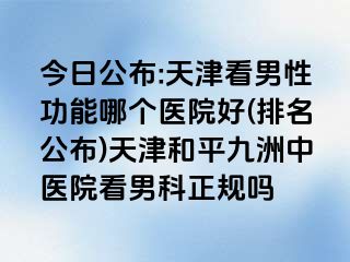 今日公布:天津看男性功能哪个医院好(排名公布)天津和平九洲中医院看男科正规吗