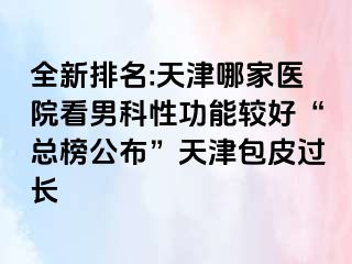全新排名:天津哪家医院看男科性功能较好“总榜公布”天津包皮过长