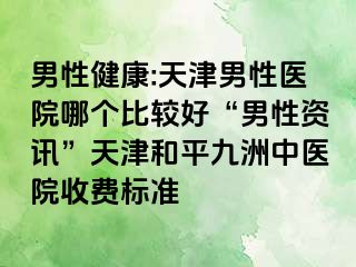 男性健康:天津男性医院哪个比较好“男性资讯”天津和平九洲中医院收费标准