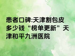 患者口碑:天津割包皮多少钱“榜单更新”天津和平九洲医院