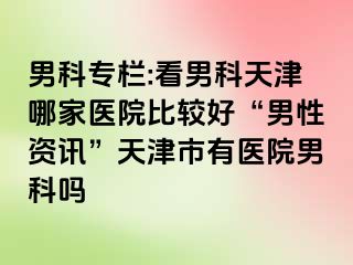 男科专栏:看男科天津哪家医院比较好“男性资讯”天津市有医院男科吗