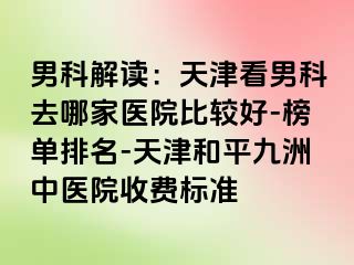 男科解读：天津看男科去哪家医院比较好-榜单排名-天津和平九洲中医院收费标准