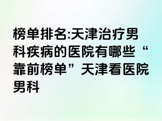 榜单排名:天津治疗男科疾病的医院有哪些“靠前榜单”天津看医院男科