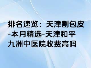 排名速览：天津割包皮-本月精选-天津和平九洲中医院收费高吗