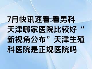 7月快讯速看:看男科天津哪家医院比较好“新视角公布”天津生殖科医院是正规医院吗
