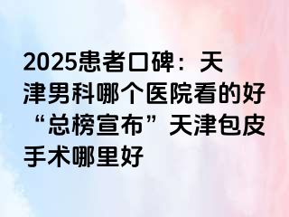 2025患者口碑：天津男科哪个医院看的好“总榜宣布”天津包皮手术哪里好