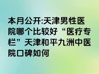 本月公开:天津男性医院哪个比较好“医疗专栏”天津和平九洲中医院口碑如何