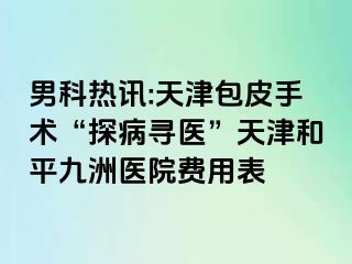 男科热讯:天津包皮手术“探病寻医”天津和平九洲医院费用表