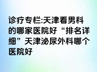 诊疗专栏:天津看男科的哪家医院好“排名详细”天津泌尿外科哪个医院好