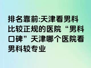 排名靠前:天津看男科比较正规的医院“男科口碑”天津哪个医院看男科较专业