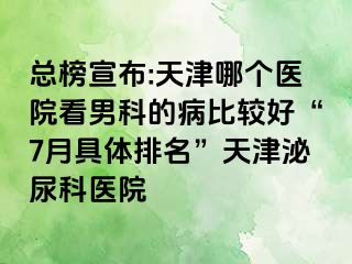 总榜宣布:天津哪个医院看男科的病比较好“7月具体排名”天津泌尿科医院