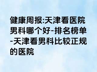 健康周报:天津看医院男科哪个好-排名榜单-天津看男科比较正规的医院